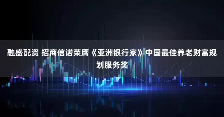 融盛配资 招商信诺荣膺《亚洲银行家》中国最佳养老财富规划服务奖