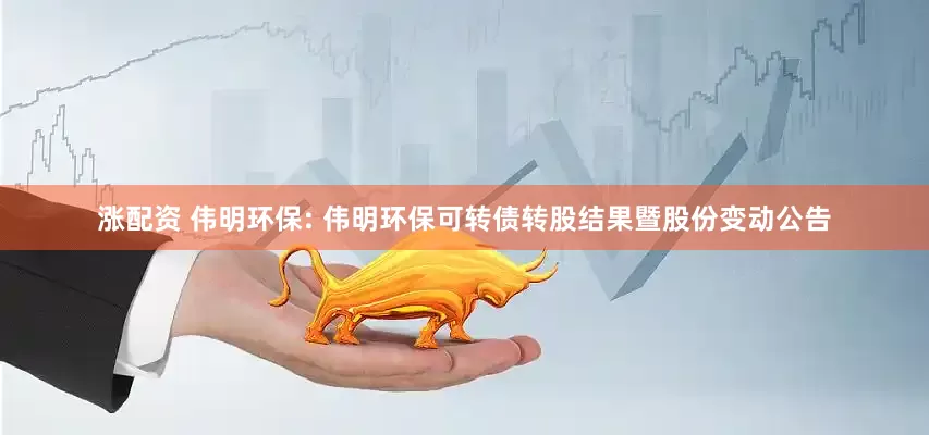 涨配资 伟明环保: 伟明环保可转债转股结果暨股份变动公告