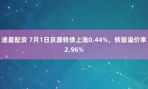 速盈配资 7月1日京源转债上涨0.44%，转股溢价率2.96%
