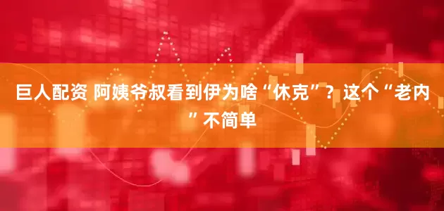 巨人配资 阿姨爷叔看到伊为啥“休克”？这个“老内”不简单