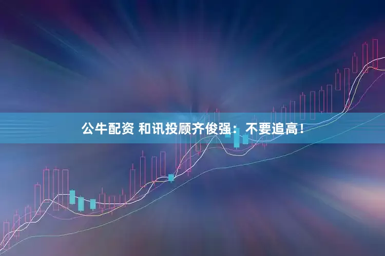 公牛配资 和讯投顾齐俊强：不要追高！