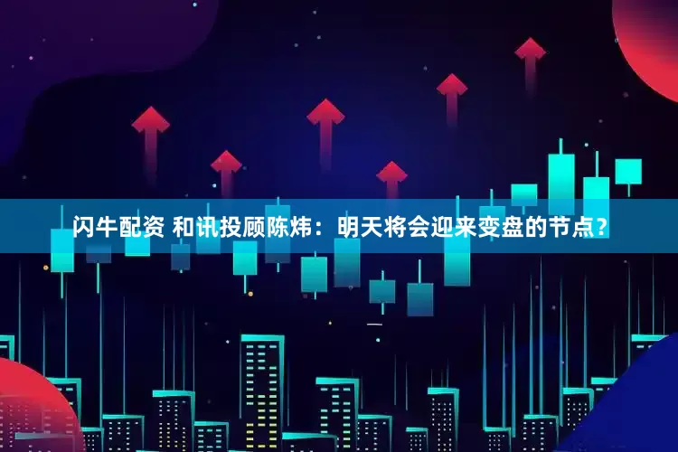 闪牛配资 和讯投顾陈炜：明天将会迎来变盘的节点？