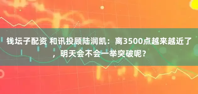 钱坛子配资 和讯投顾陆润凯：离3500点越来越近了，明天会不会一举突破呢？