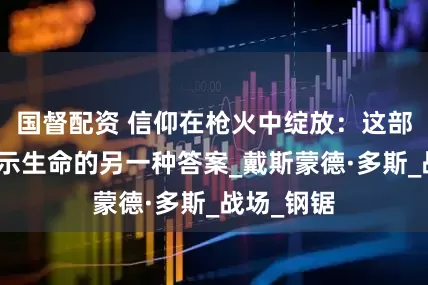 国督配资 信仰在枪火中绽放：这部战争片揭示生命的另一种答案_戴斯蒙德·多斯_战场_钢锯