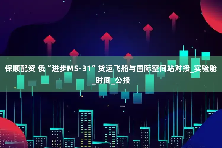 保顺配资 俄“进步MS-31”货运飞船与国际空间站对接_实验舱_时间_公报