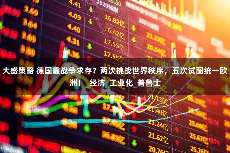 大盛策略 德国靠战争求存？两次挑战世界秩序，五次试图统一欧洲！_经济_工业化_普鲁士