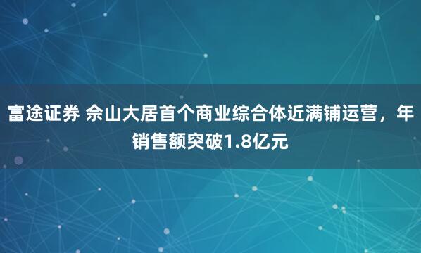 富途证券 佘山大居首个商业综合体近满铺运营，年销售额突破1.8亿元