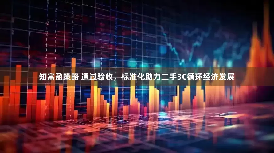 知富盈策略 通过验收，标准化助力二手3C循环经济发展