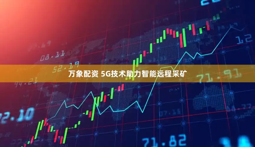 万象配资 5G技术助力智能远程采矿