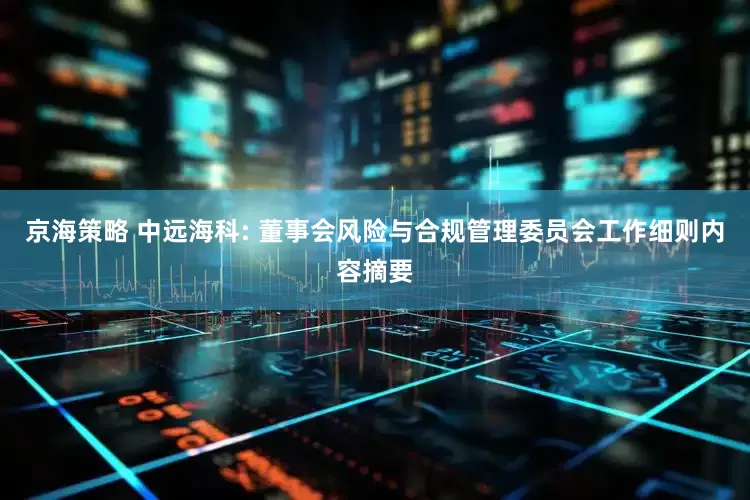 京海策略 中远海科: 董事会风险与合规管理委员会工作细则内容摘要