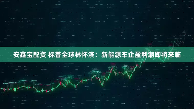 安鑫宝配资 标普全球林怀滨：新能源车企盈利潮即将来临