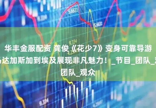 华丰金服配资 龚俊《花少7》变身可靠导游，马达加斯加到埃及展现非凡魅力！_节目_团队_观众