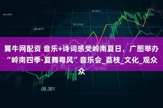 翼牛网配资 音乐+诗词感受岭南夏日，广图举办“岭南四季·夏舞粤风”音乐会_荔枝_文化_观众