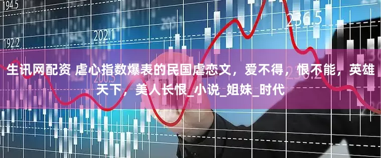 生讯网配资 虐心指数爆表的民国虐恋文，爱不得，恨不能，英雄天下，美人长恨_小说_姐妹_时代