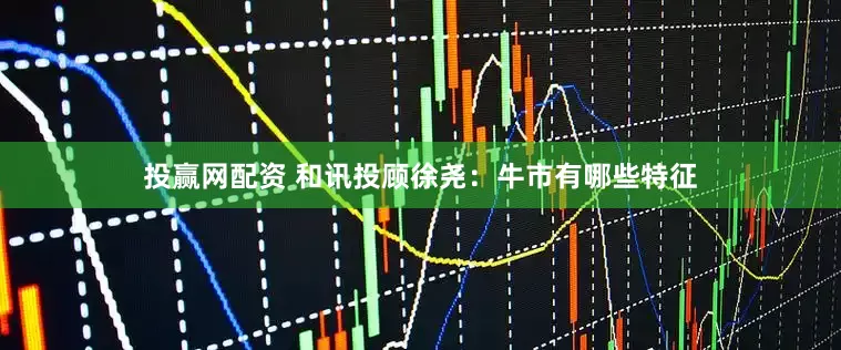 投赢网配资 和讯投顾徐尧：牛市有哪些特征