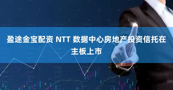 盈途金宝配资 NTT 数据中心房地产投资信托在主板上市