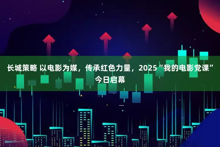 长城策略 以电影为媒，传承红色力量，2025“我的电影党课”今日启幕