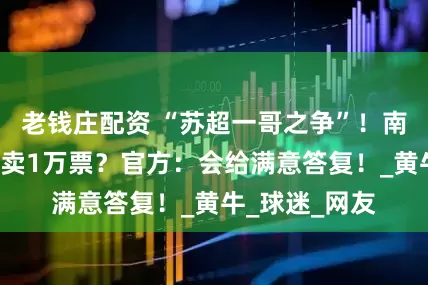 老钱庄配资 “苏超一哥之争”！南通3万球场只卖1万票？官方：会给满意答复！_黄牛_球迷_网友