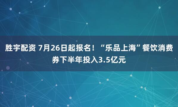 胜宇配资 7月26日起报名！“乐品上海”餐饮消费券下半年投入3.5亿元