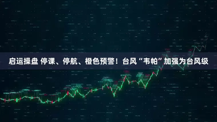 启运操盘 停课、停航、橙色预警！台风“韦帕”加强为台风级