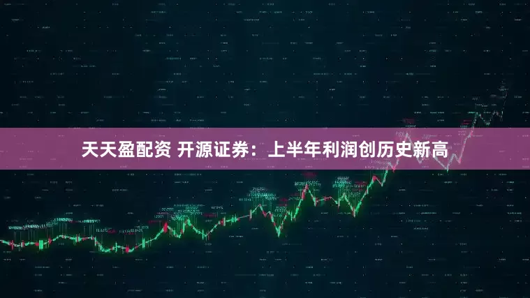 天天盈配资 开源证券：上半年利润创历史新高