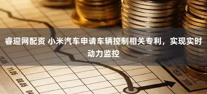 睿迎网配资 小米汽车申请车辆控制相关专利，实现实时动力监控