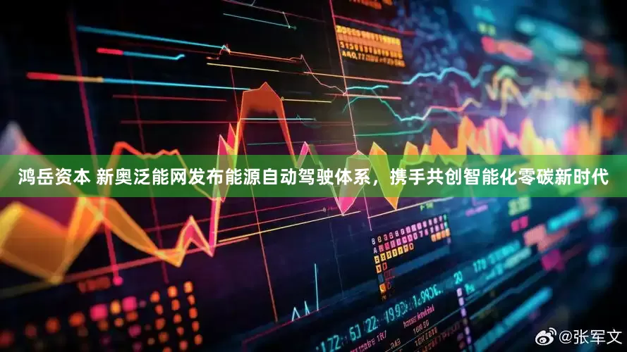 鸿岳资本 新奥泛能网发布能源自动驾驶体系，携手共创智能化零碳新时代