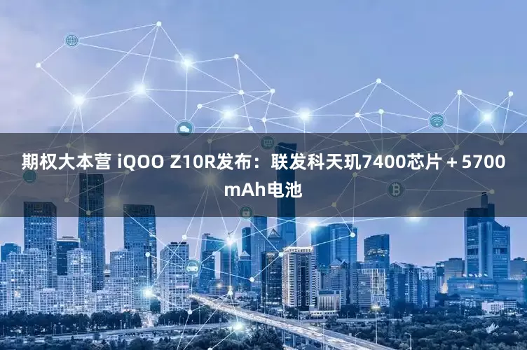 期权大本营 iQOO Z10R发布：联发科天玑7400芯片＋5700mAh电池