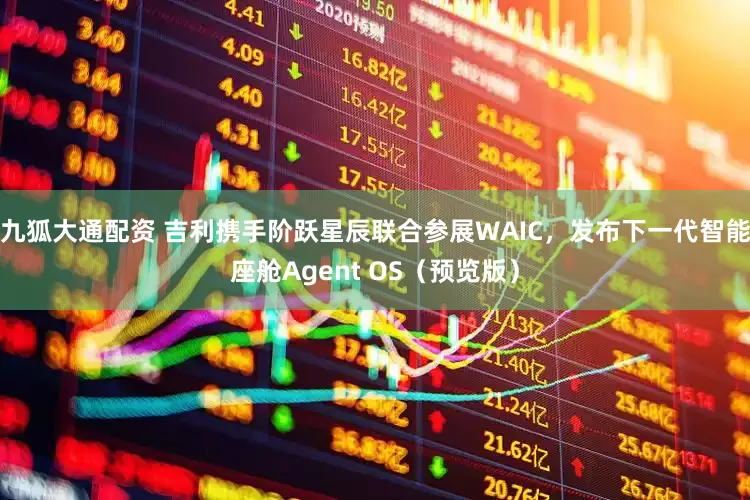 九狐大通配资 吉利携手阶跃星辰联合参展WAIC，发布下一代智能座舱Agent OS（预览版）