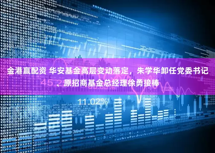 金港赢配资 华安基金高层变动落定，朱学华卸任党委书记、原招商基金总经理徐勇接棒