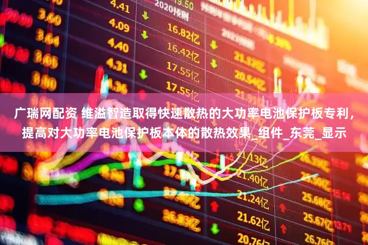 广瑞网配资 维溢智造取得快速散热的大功率电池保护板专利，提高对大功率电池保护板本体的散热效果_组件_东莞_显示