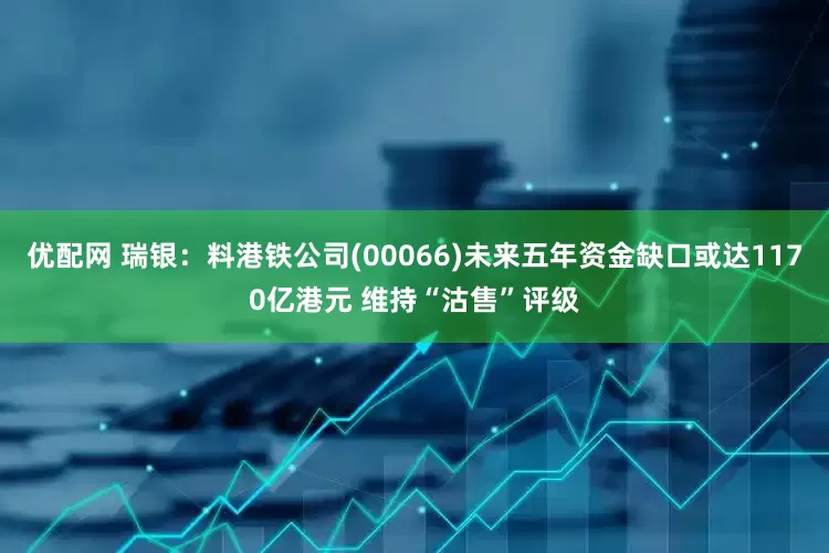 优配网 瑞银：料港铁公司(00066)未来五年资金缺口或达1170亿港元 维持“沽售”评级