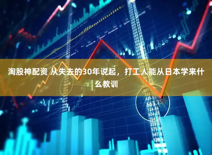 淘股神配资 从失去的30年说起，打工人能从日本学来什么教训