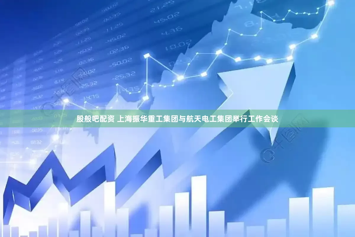 股般吧配资 上海振华重工集团与航天电工集团举行工作会谈