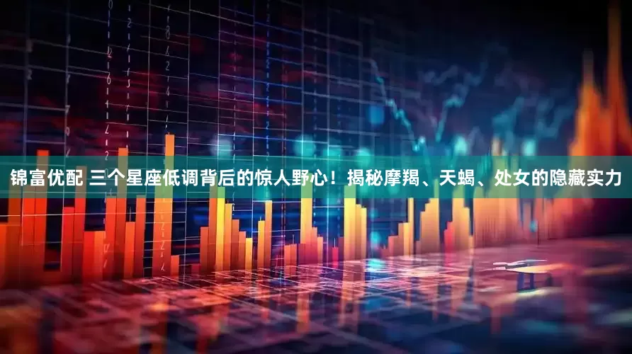 锦富优配 三个星座低调背后的惊人野心！揭秘摩羯、天蝎、处女的隐藏实力