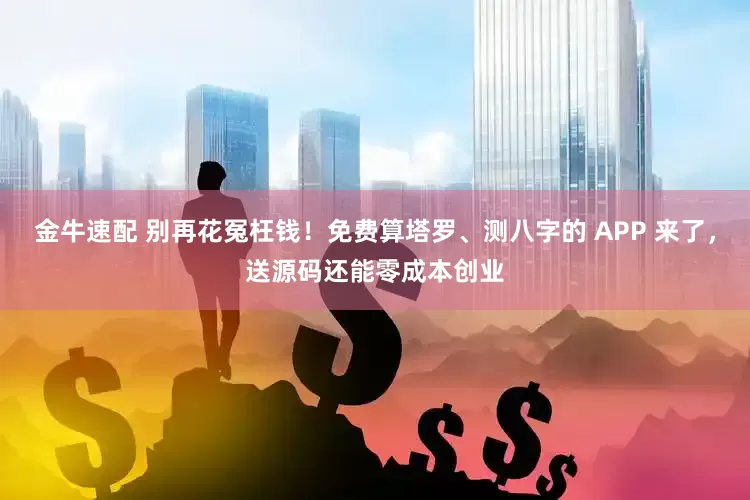金牛速配 别再花冤枉钱！免费算塔罗、测八字的 APP 来了，送源码还能零成本创业