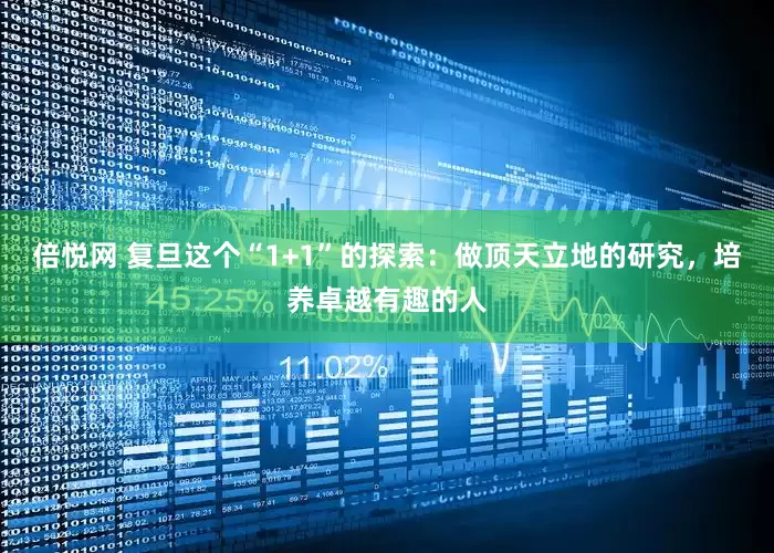 倍悦网 复旦这个“1+1”的探索：做顶天立地的研究，培养卓越有趣的人