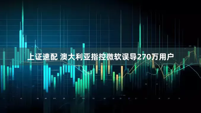 上证速配 澳大利亚指控微软误导270万用户