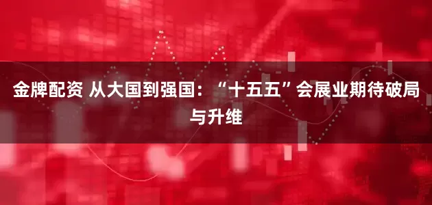 金牌配资 从大国到强国：“十五五”会展业期待破局与升维
