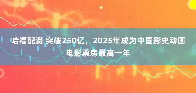 哈福配资 突破250亿，2025年成为中国影史动画电影票房最高一年