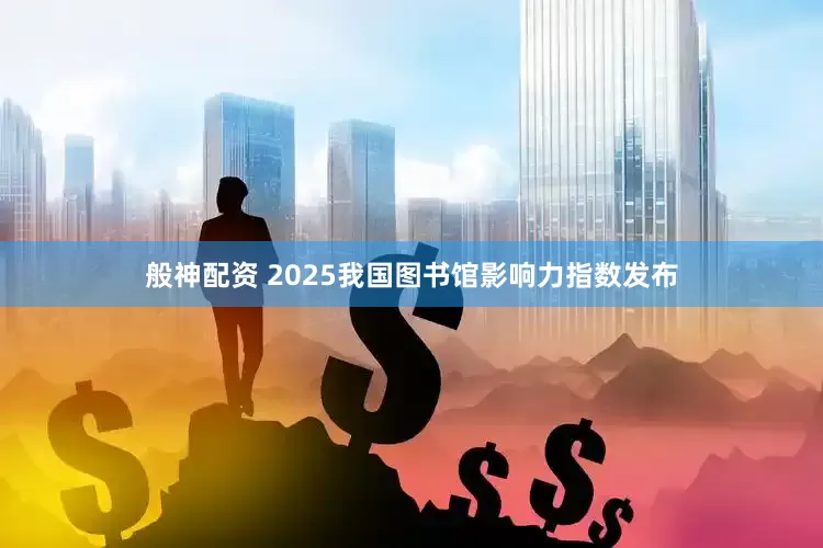 般神配资 2025我国图书馆影响力指数发布