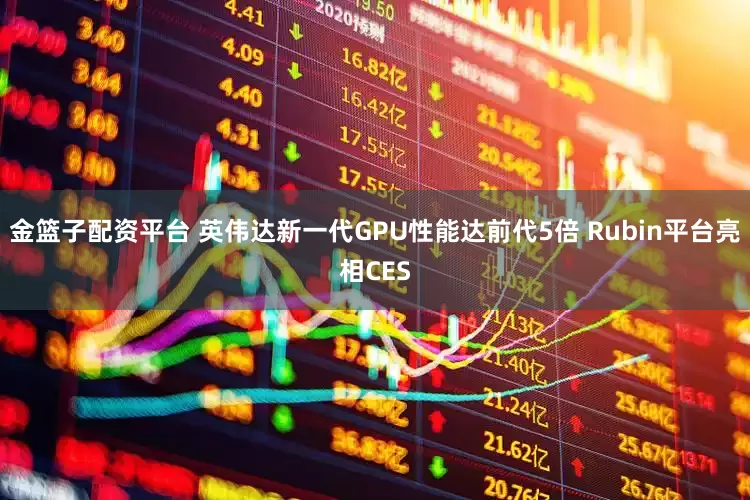 金篮子配资平台 英伟达新一代GPU性能达前代5倍 Rubin平台亮相CES