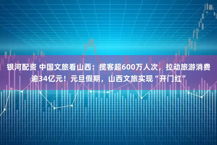 银河配资 中国文旅看山西:揽客超600万人次,拉动旅游消费逾34亿元!元旦假期,山西文旅实现“开门红”