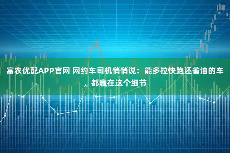 富农优配APP官网 网约车司机悄悄说：能多拉快跑还省油的车，都赢在这个细节