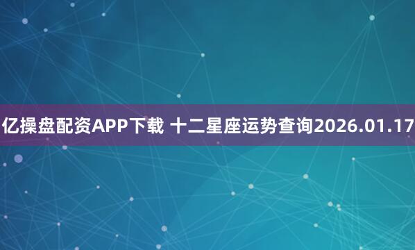 亿操盘配资APP下载 十二星座运势查询2026.01.17