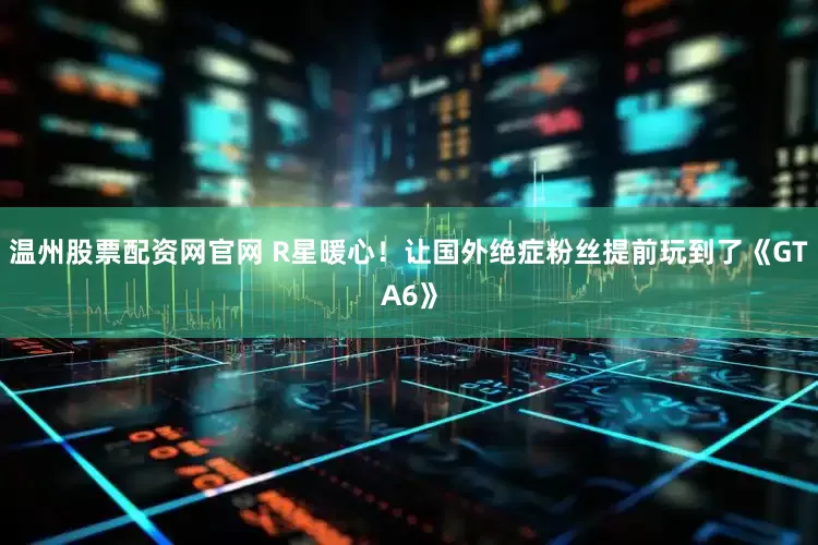 温州股票配资网官网 R星暖心！让国外绝症粉丝提前玩到了《GTA6》