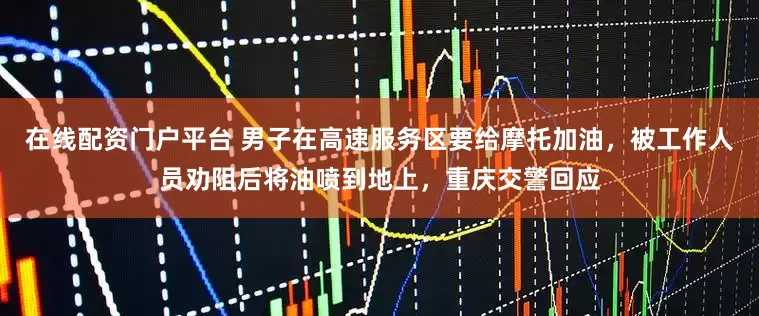 在线配资门户平台 男子在高速服务区要给摩托加油，被工作人员劝阻后将油喷到地上，重庆交警回应