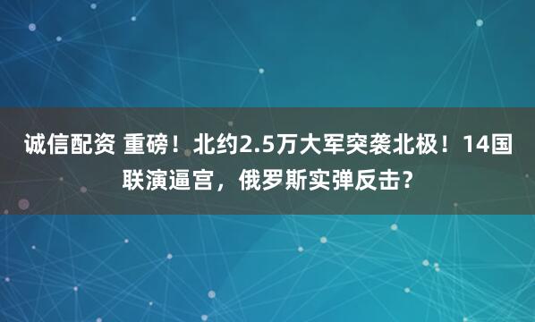 诚信配资 重磅!北约2.5万大军突袭北极!14国联演逼宫,俄罗斯实弹反击?